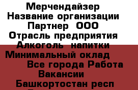 Мерчендайзер › Название организации ­ Партнер, ООО › Отрасль предприятия ­ Алкоголь, напитки › Минимальный оклад ­ 30 000 - Все города Работа » Вакансии   . Башкортостан респ.,Баймакский р-н